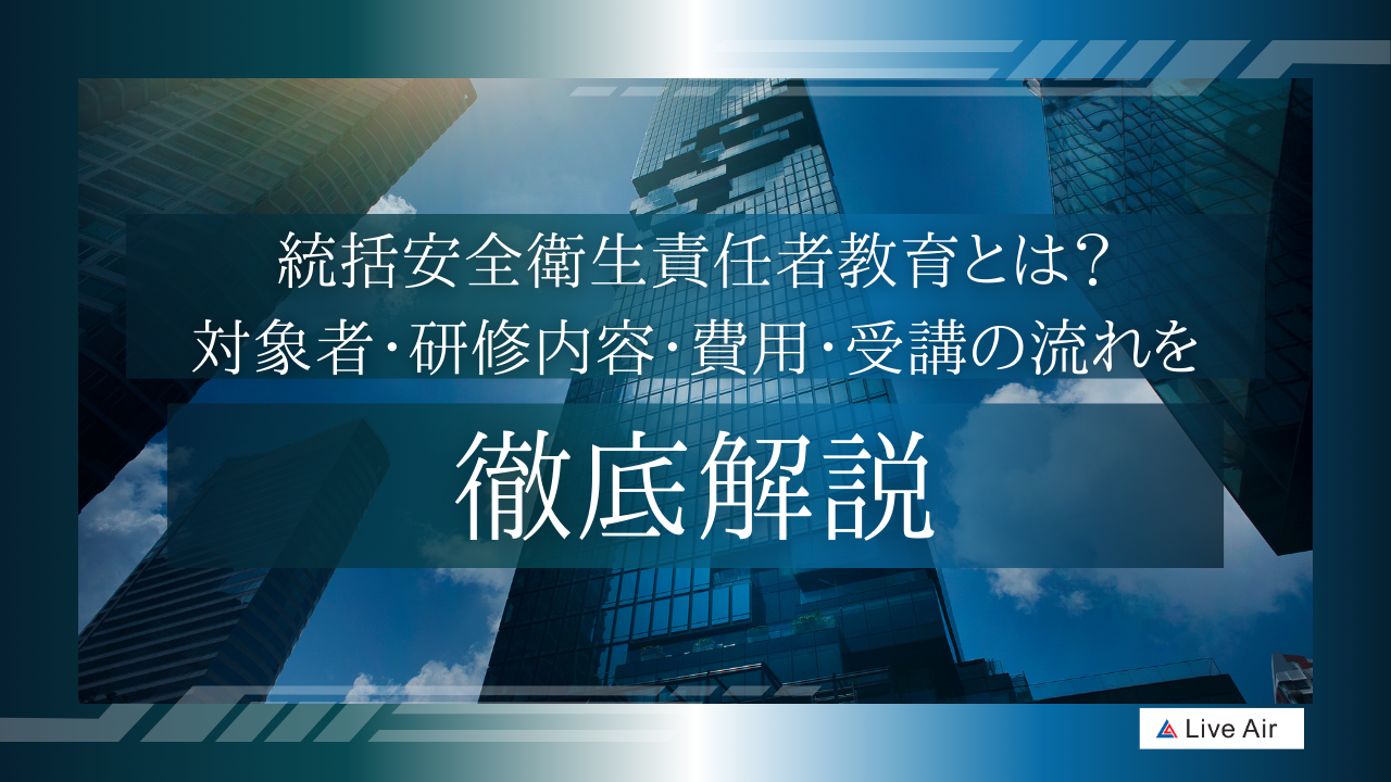 統括安全衛生責任者教育とは？対象者・研修内容・費用・受講の流れを徹底解説 | LiveAir